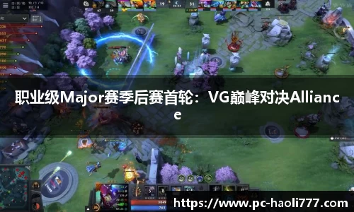 职业级Major赛季后赛首轮：VG巅峰对决Alliance